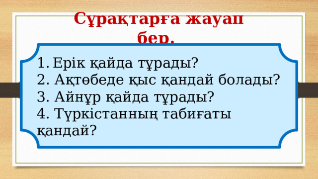 Сұрақтарға жауап бер. Ерік қайда тұрады? 2 . Ақтөбеде қыс қандай болады? 3. Айнұр қайда тұрады? 4. Түркістанның табиғаты қандай?