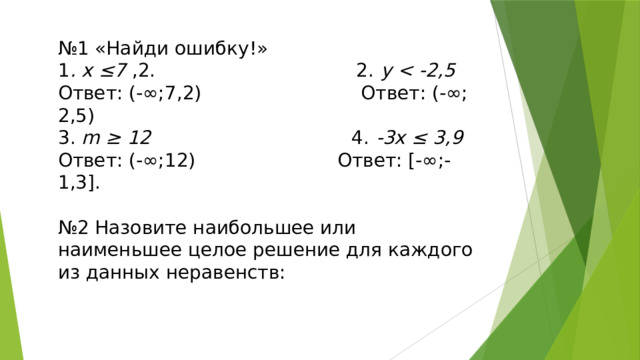 № 1 «Найди ошибку!» 1 . х ≤7 ,2. 2. y  Ответ: (-∞;7,2) Ответ: (-∞; 2,5) 3. m ≥ 12 4. -3x ≤ 3,9  Ответ: (-∞;12) Ответ: [-∞;-1,3]. № 2 Назовите наибольшее или наименьшее целое решение для каждого из данных неравенств: