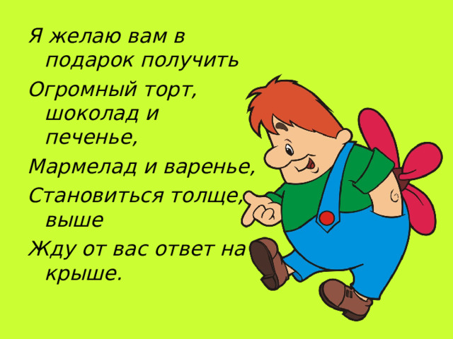 Я желаю вам в подарок получить Огромный торт, шоколад и печенье, Мармелад и варенье, Становиться толще, выше Жду от вас ответ на крыше.