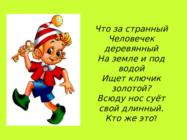 Что за странный  Человечек деревянный  На земле и под водой  Ищет ключик золотой?  Всюду нос суёт свой длинный.  Кто же это ?