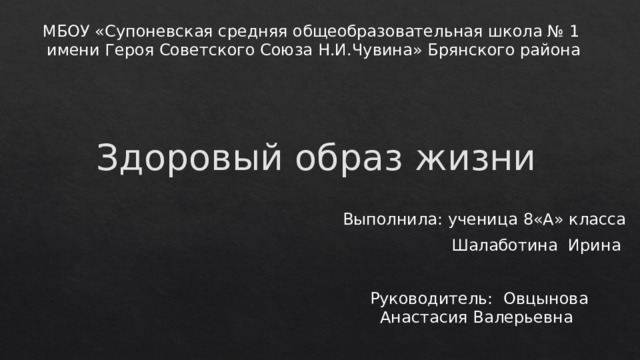 МБОУ «Супоневская средняя общеобразовательная школа № 1  имени Героя Советского Союза Н.И.Чувина» Брянского района    Здоровый образ жизни Выполнила: ученица 8«A» класса Шалаботина Ирина Руководитель: Овцынова Анастасия Валерьевна