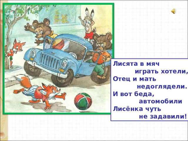 Лисята в мяч  играть хотели, Отец и мать  недоглядели. И вот беда,  автомобили Лисёнка чуть  не задавили!