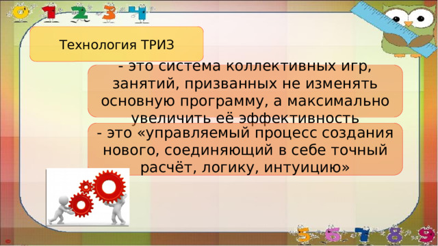 Технология ТРИЗ - это система коллективных игр, занятий, призванных не изменять основную программу, а максимально увеличить её эффективность - это «управляемый процесс создания нового, соединяющий в себе точный расчёт, логику, интуицию»