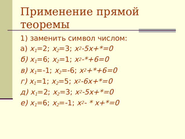 Применение прямой теоремы 1)  заменить символ числом: а) х 1 =2; х 2 =3; х 2 -5х+ * =0 б) х 1 =6; х 2 =1; х 2 - * +6=0 в) х 1 =-1; х 2 =-6; х 2 + * +6=0 г) х 1 =1; х 2 =5; х 2 -6х+ * =0 д) х 1 =2; х 2 =3; х 2 -5х+ * =0 е) х 1 =6; х 2 =-1; х 2 - * х+ * =0