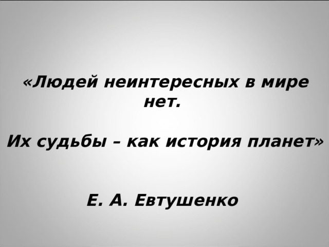 «Людей неинтересных в мире нет.    Их судьбы – как история планет»    Е. А. Евтушенко
