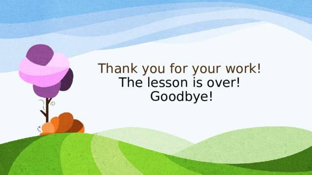Thank you for your work!  The lesson is over!  Goodbye!