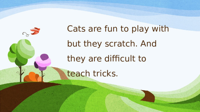 Cats are fun to play with but they scratch. And they are difficult to teach tricks.