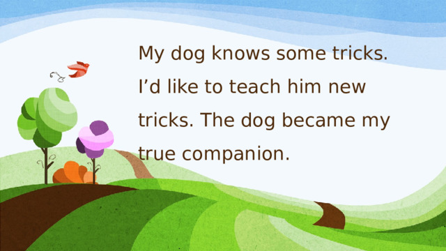 My dog knows some tricks. I’d like to teach him new tricks. The dog became my true companion.