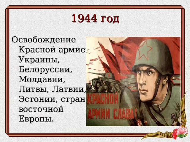 1944 год Освобождение Красной армией Украины, Белоруссии, Молдавии, Литвы, Латвии, Эстонии, стран восточной Европы.