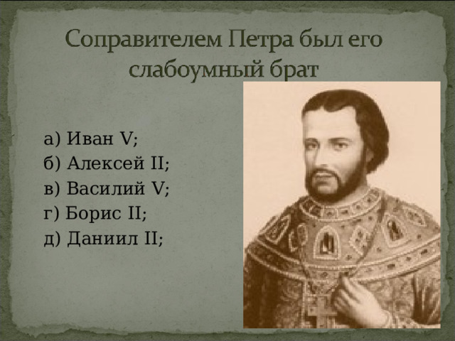 а) Иван V ; б) Алексей II ; в) Василий V ; г) Борис II ; д) Даниил II ;