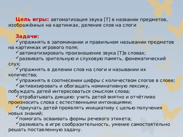 Цель игры: автоматизация звука [Т] в названии предметов, изображённых на картинках, деление слов на слоги Задачи: