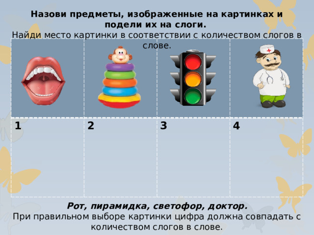 Назови предметы, изображенные на картинках и подели их на слоги. Найди место картинки в соответствии с количеством слогов в слове. 1 2  3  4  Рот, пирамидка, светофор, доктор. При правильном выборе картинки цифра должна совпадать с количеством слогов в слове.