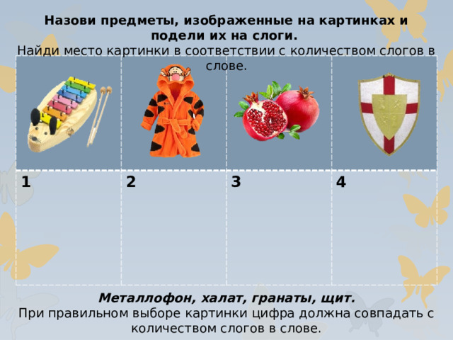 Назови предметы, изображенные на картинках и подели их на слоги. Найди место картинки в соответствии с количеством слогов в слове. 1 2  3  4 Металлофон, халат, гранаты, щит. При правильном выборе картинки цифра должна совпадать с количеством слогов в слове.