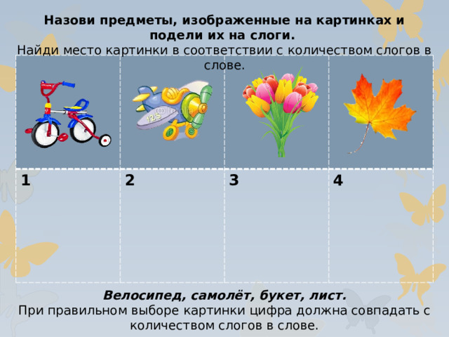 Назови предметы, изображенные на картинках и подели их на слоги. Найди место картинки в соответствии с количеством слогов в слове. 1 2  3  4 Велосипед, самолёт, букет, лист. При правильном выборе картинки цифра должна совпадать с количеством слогов в слове.