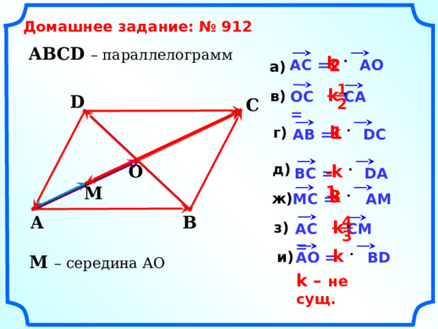 Домашнее задание: № 912   ABCD – параллелограмм k 2 AC = AO а) 1 k в) – CA OC = D C 2               k 1 г) AB = DC д) k O -1   BC = DA M   3 k ж) MC = AM  A B 4 k з) AC = – CM 3  k и) AO = BD M – середина АО k – не сущ.