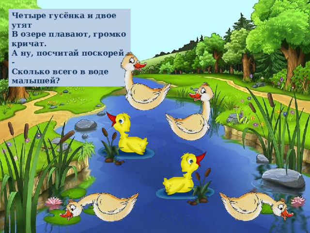 Четыре гусёнка и двое утят  В озере плавают, громко кричат.  А ну, посчитай поскорей -  Сколько всего в воде малышей?