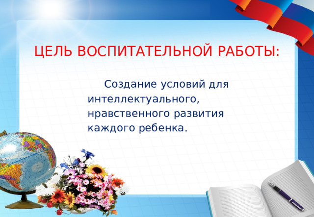 ЦЕЛЬ ВОСПИТАТЕЛЬНОЙ РАБОТЫ:  Создание условий для  интеллектуального,  нравственного развития  каждого ребенка .