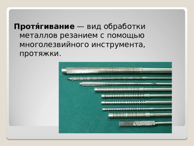 Протя́гивание  — вид обработки металлов резанием с помощью многолезвийного инструмента, протяжки.