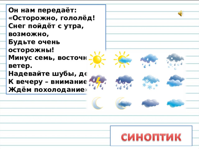 Он нам передаёт:  «Осторожно, гололёд!  Снег пойдёт с утра, возможно,  Будьте очень осторожны!  Минус семь, восточный ветер.  Надевайте шубы, дети!  К вечеру – внимание!  Ждём похолодание».