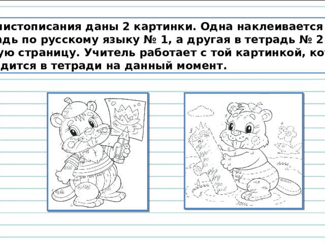 Для чистописания даны 2 картинки. Одна наклеивается в тетрадь по русскому языку № 1, а другая в тетрадь № 2 на первую страницу. Учитель работает с той картинкой, которая  находится в тетради на данный момент.