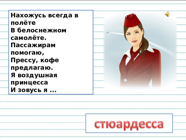 Нахожусь всегда в полёте  В белоснежном самолёте.  Пассажирам помогаю,  Прессу, кофе предлагаю.  Я воздушная принцесса  И зовусь я ...