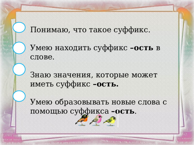 Понимаю, что такое суффикс. Умею находить суффикс –ость в слове. Знаю значения, которые может иметь суффикс –ость. Умею образовывать новые слова с помощью суффикса –ость .