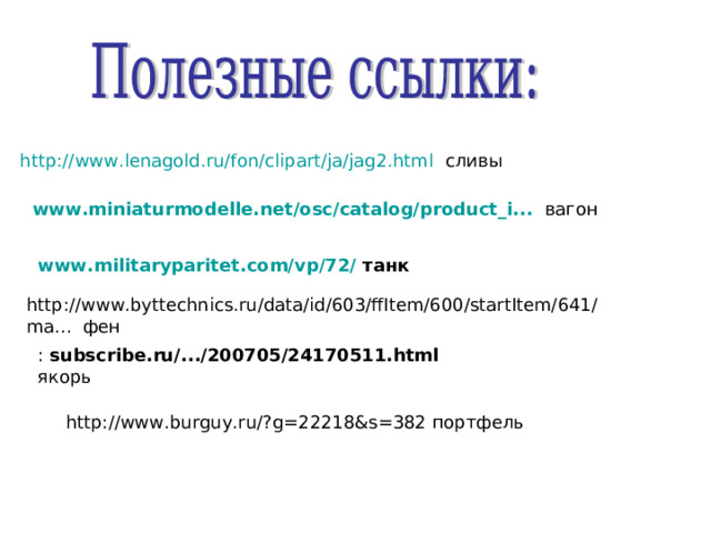 http://www.lenagold.ru/fon/clipart/ja/jag2.html сливы www.miniaturmodelle.net/osc/catalog/product_i... вагон www.militaryparitet.com/vp/72/ танк  http://www.byttechnics.ru/data/id/603/ffItem/600/startItem/641/ma... фен : subscribe.ru/.../200705/24170511.html якорь http://www.burguy.ru/?g=22218&s=382 портфель