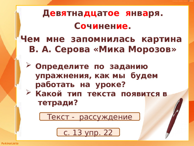 Д е в я тна дц ат ое  я нв а ря. С о ч и нен ие . Чем мне запомнилась картина В. А. Серова «Мика Морозов» Определите по заданию упражнения, как мы будем работать на уроке? Какой тип текста появится в тетради? Текст - рассуждение с. 13 упр. 22