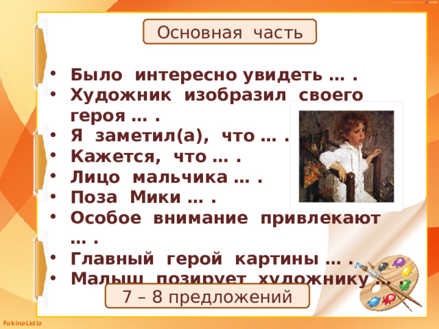 Основная часть Было интересно увидеть … . Художник изобразил своего героя … . Я заметил(а), что … . Кажется, что … . Лицо мальчика … . Поза Мики … . Особое внимание привлекают … . Главный герой картины … . Малыш позирует художнику … . 7 – 8 предложений