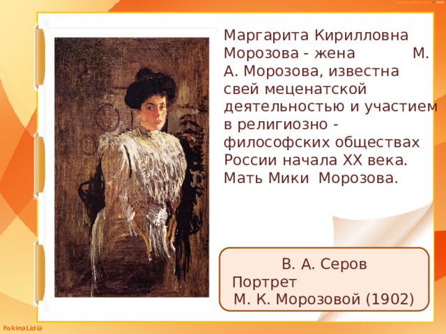 Маргарита Кирилловна Морозова - жена М. А. Морозова, известна свей меценатской деятельностью и участием в религиозно -философских обществах России начала XX века. Мать Мики Морозова. В. А. Серов Портрет М. К. Морозовой (1902)