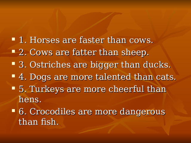 1. Horses are faster than cows. 2. Cows are fatter than sheep. 3. Ostriches are bigger than ducks. 4. Dogs are more talented than cats. 5. Turkeys are more cheerful than hens. 6. Crocodiles are more dangerous than fish.