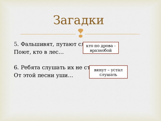 Загадки 5 . Фальшивят, путают слова, Поют, кто в лес… 6. Ребята слушать их не станут: От этой песни уши… кто по дрова - вразнобой вянут – устал слушать