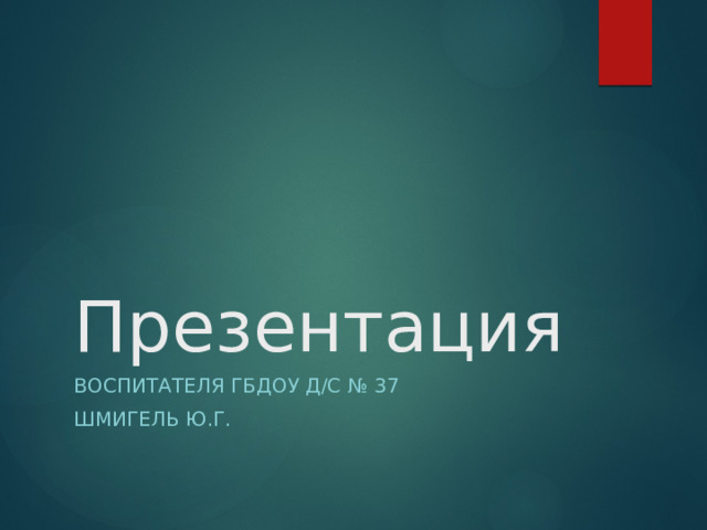 Презентация Воспитателя ГБДОУ д/с № 37 Шмигель Ю.Г.