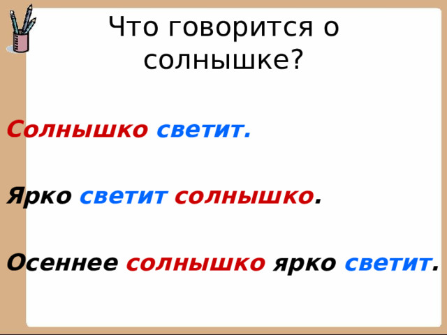 Что говорится о солнышке?  Солнышко  светит.  Ярко светит  солнышко .  Осеннее солнышко ярко светит .