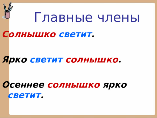 Главные члены Солнышко светит .  Ярко светит солнышко .  Осеннее солнышко ярко светит .