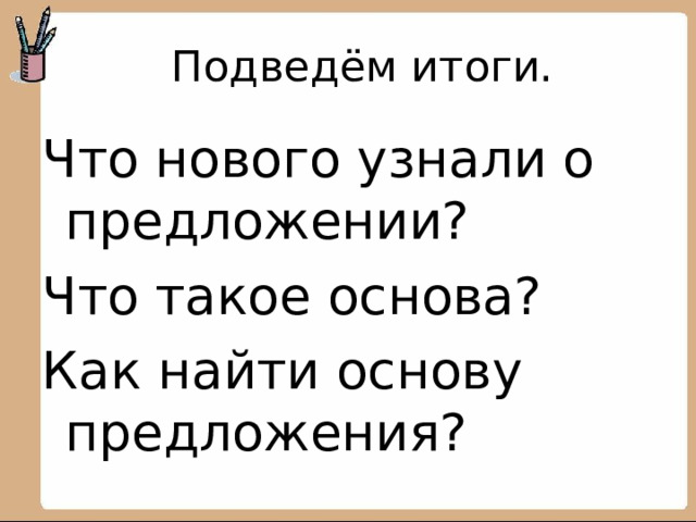 Подведём итоги. Что нового узнали о предложении? Что такое основа? Как найти основу предложения?