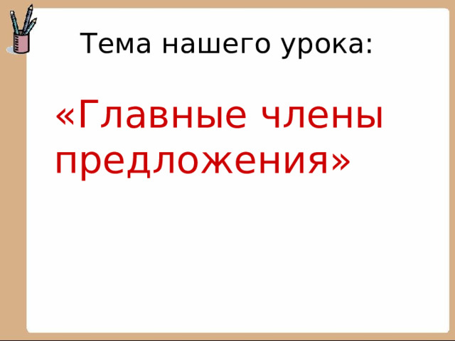 Тема нашего урока: «Главные члены предложения»