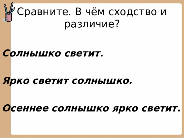 Сравните. В чём сходство и различие?  Солнышко светит.  Ярко светит солнышко.  Осеннее солнышко ярко светит.