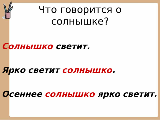 Что говорится о солнышке?  Солнышко светит.  Ярко светит солнышко .  Осеннее солнышко ярко светит.