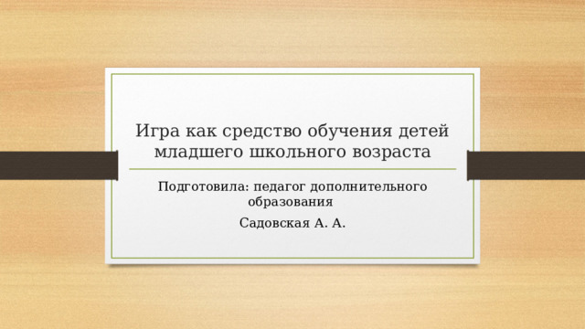 Игра как средство обучения детей младшего школьного возраста Подготовила: педагог дополнительного образования Садовская А. А.