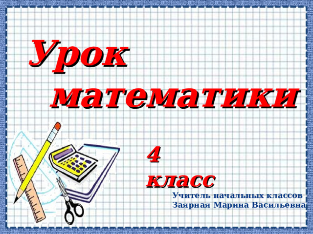 Урок математики 4 класс Учитель начальных классов Заярная Марина Васильевна