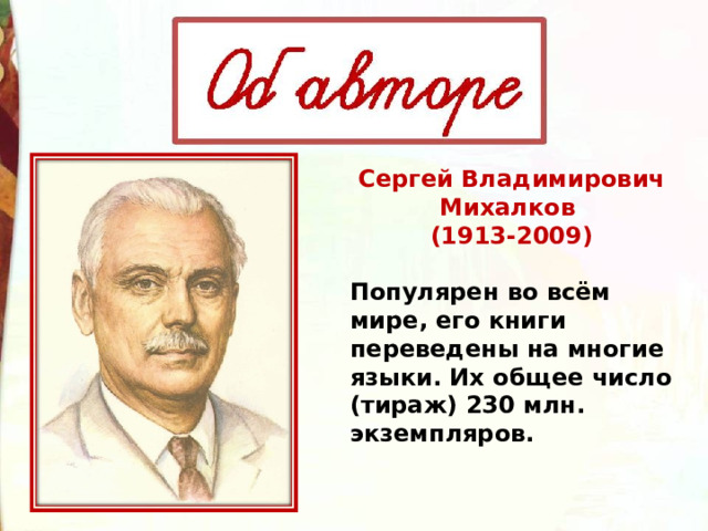 Сергей Владимирович Михалков (1913-2009)  Популярен во всём мире, его книги переведены на многие языки. Их общее число (тираж) 230 млн. экземпляров.