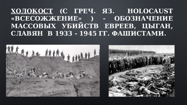 Холокост (с греч. яз. Holocaust «всесожжение» ) - обозначение массовых убийств евреев, цыган, славян в 1933 - 1945 гг. фашистами.