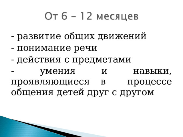 - развитие общих движений - понимание речи - действия с предметами - умения и навыки, проявляющиеся в процессе общения детей друг с другом