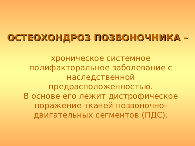 ОСТЕОХОНДРОЗ ПОЗВОНОЧНИКА –  хроническое системное полифакторальное заболевание с наследственной предрасположенностью.  В основе его лежит дистрофическое поражение тканей позвоночно-двигательных сегментов (ПДС).