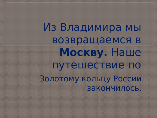 Из Владимира мы возвращаемся в Москву. Наше путешествие по Золотому кольцу России закончилось.