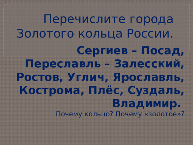 Перечислите города Золотого кольца России. Сергиев – Посад, Переславль – Залесский, Ростов, Углич, Ярославль, Кострома, Плёс, Суздаль, Владимир.  Почему кольцо? Почему «золотое»?