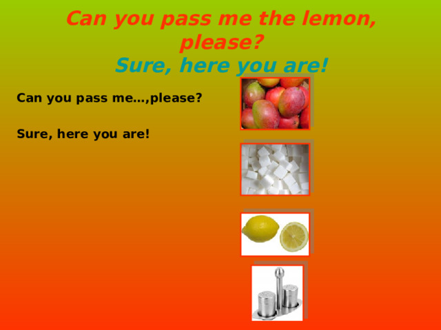 Can you pass me the lemon, please?  Sure, here you are! Can you pass me…,please? Sure, here you are!