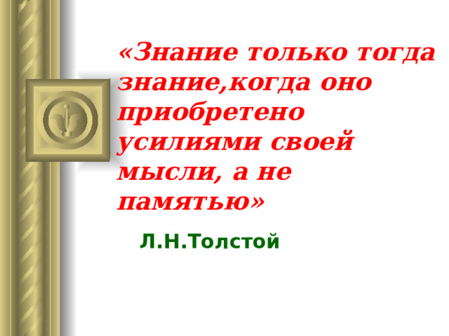 «Знание только тогда знание,когда оно приобретено усилиями своей мысли, а не памятью»  Л.Н.Толстой