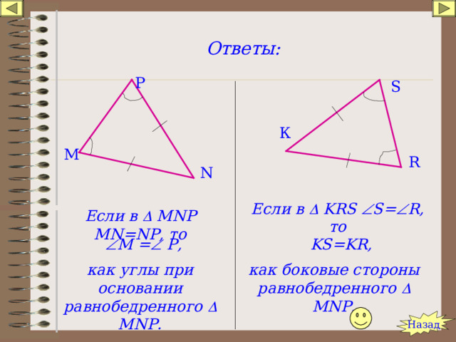 Ответы: Р S К М R N Если в   KRS  S=  R , то Если в  М NP MN=NP , то  М =  Р, KS=KR , как углы при основании равнобедренного  М NP . как боковые стороны равнобедренного  М NP . Назад